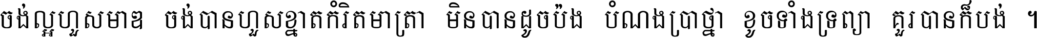 ចង់​ល្អ​ហួស​មាឌ ចង់​បាន​ហួស​ខ្នាត​កំរិត​មាត្រា មិន​បាន​ដូច​ប៉ង បំណង​ប្រាថ្នា ខូច​ទាំងទ្រព្យា គួរ​បាន​ក៏បង់ ។