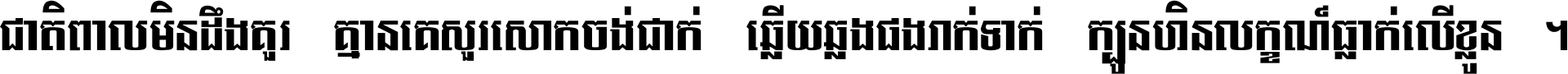 ជាតិ​ពាល​មិន​ដឹង​គួរ គ្មាន​គេ​សួរ​សោក​ចង់​ជាក់ ឆ្លើយ​ឆ្លង​ផង​រាក់​ទាក់​ ក្បួន​ហិន​លក្ខណ៍​ធ្លាក់​លើ​ខ្លួន ។