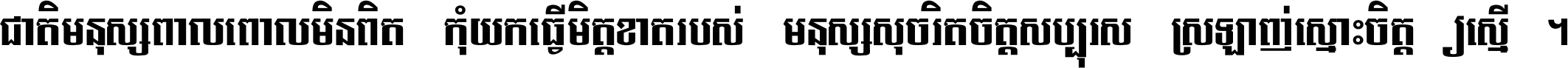ជាតិ​មនុស្ស​ពាល​ពោល​មិន​ពិត កុំ​យក​ធ្វើ​មិត្ត​ខាត​របស់ មនុស្ស​សុចរិត​ចិត្ត​សប្បុរស ស្រឡាញ់​ស្មោះ​ចិត្ត​ឲ្យ​ស្មើ ។
