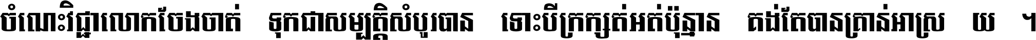 ចំណេះ​វិជ្ជា​លោក​ចែង​ចាត់ ទុក​ជា​សម្បត្តិ​សំបូរ​បាន ទោះ​បី​ក្រក្សត់​អត់​ប៉ុន្មាន គង់​តែ​បាន​គ្រាន់​អាស្រ័យ ។
