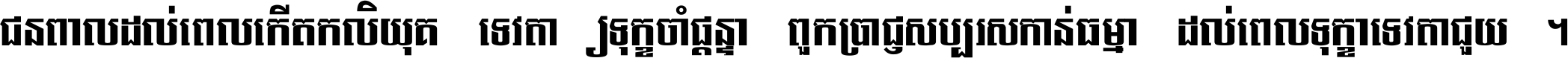 ជនពាល​ដល់​ពេល​កើត​កលិយុគ ទេវតា​ឲ្យ​ទុក្ខ​ចាំ​ផ្ដន្ទា ពួក​ប្រាជ្ញ​សប្បរស​កាន់​ធម្មា ដល់​ពេល​ទុក្ខា​ទេវតា​ជួយ ។
