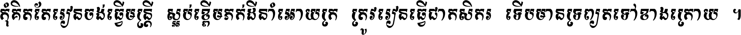 កុំ​គិត​តែ​រៀន​ចង់ធ្វើ​មន្ត្រី ស្អប់​ខ្ពើម​ភក់ដី​នាំអោយ​ក្រ ត្រូវ​រៀន​ធ្វើ​ជា​កសិករ ទើប​មានទ្រព្យ​ត​ទៅ​ខាង​ក្រោយ ។