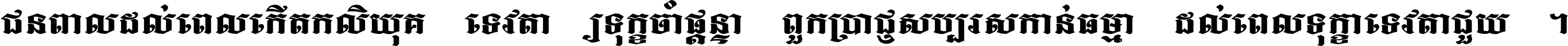 ជនពាល​ដល់​ពេល​កើត​កលិយុគ ទេវតា​ឲ្យ​ទុក្ខ​ចាំ​ផ្ដន្ទា ពួក​ប្រាជ្ញ​សប្បរស​កាន់​ធម្មា ដល់​ពេល​ទុក្ខា​ទេវតា​ជួយ ។