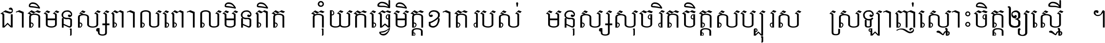 ជាតិ​មនុស្ស​ពាល​ពោល​មិន​ពិត កុំ​យក​ធ្វើ​មិត្ត​ខាត​របស់ មនុស្ស​សុចរិត​ចិត្ត​សប្បុរស ស្រឡាញ់​ស្មោះ​ចិត្ត​ឲ្យ​ស្មើ ។
