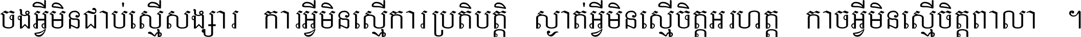 ចង​អ្វី​មិន​ជាប់​ស្មើ​សង្សារ ការ​អ្វី​មិន​ស្មើ​ការ​ប្រតិបត្តិ ស្ងាត់​អ្វី​មិន​ស្មើ​​ចិត្ត​អរហត្ត​ កាច​អ្វី​មិន​ស្មើ​ចិត្ត​ពាលា ។