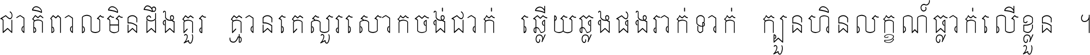 ជាតិ​ពាល​មិន​ដឹង​គួរ គ្មាន​គេ​សួរ​សោក​ចង់​ជាក់ ឆ្លើយ​ឆ្លង​ផង​រាក់​ទាក់​ ក្បួន​ហិន​លក្ខណ៍​ធ្លាក់​លើ​ខ្លួន ។