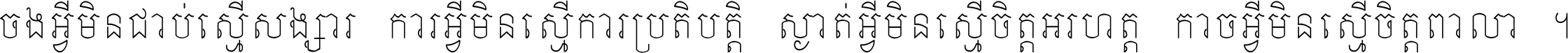 ចង​អ្វី​មិន​ជាប់​ស្មើ​សង្សារ ការ​អ្វី​មិន​ស្មើ​ការ​ប្រតិបត្តិ ស្ងាត់​អ្វី​មិន​ស្មើ​​ចិត្ត​អរហត្ត​ កាច​អ្វី​មិន​ស្មើ​ចិត្ត​ពាលា ។