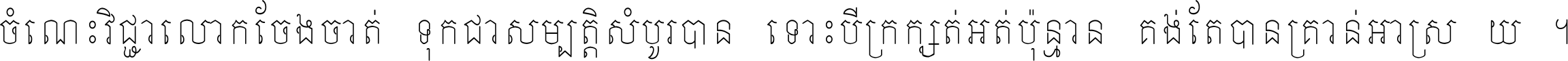 ចំណេះ​វិជ្ជា​លោក​ចែង​ចាត់ ទុក​ជា​សម្បត្តិ​សំបូរ​បាន ទោះ​បី​ក្រក្សត់​អត់​ប៉ុន្មាន គង់​តែ​បាន​គ្រាន់​អាស្រ័យ ។