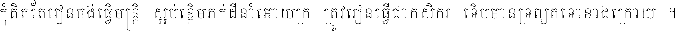កុំ​គិត​តែ​រៀន​ចង់ធ្វើ​មន្ត្រី ស្អប់​ខ្ពើម​ភក់ដី​នាំអោយ​ក្រ ត្រូវ​រៀន​ធ្វើ​ជា​កសិករ ទើប​មានទ្រព្យ​ត​ទៅ​ខាង​ក្រោយ ។