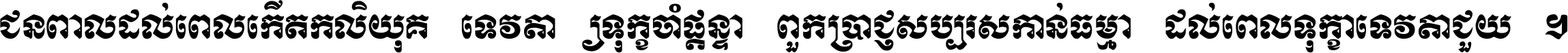 ជនពាល​ដល់​ពេល​កើត​កលិយុគ ទេវតា​ឲ្យ​ទុក្ខ​ចាំ​ផ្ដន្ទា ពួក​ប្រាជ្ញ​សប្បរស​កាន់​ធម្មា ដល់​ពេល​ទុក្ខា​ទេវតា​ជួយ ។