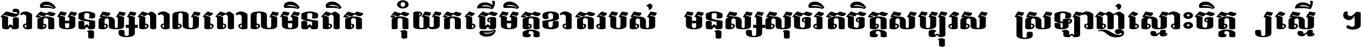 ជាតិ​មនុស្ស​ពាល​ពោល​មិន​ពិត កុំ​យក​ធ្វើ​មិត្ត​ខាត​របស់ មនុស្ស​សុចរិត​ចិត្ត​សប្បុរស ស្រឡាញ់​ស្មោះ​ចិត្ត​ឲ្យ​ស្មើ ។