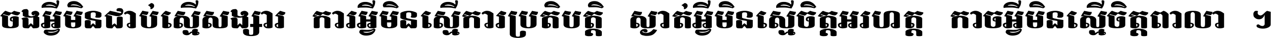 ចង​អ្វី​មិន​ជាប់​ស្មើ​សង្សារ ការ​អ្វី​មិន​ស្មើ​ការ​ប្រតិបត្តិ ស្ងាត់​អ្វី​មិន​ស្មើ​​ចិត្ត​អរហត្ត​ កាច​អ្វី​មិន​ស្មើ​ចិត្ត​ពាលា ។
