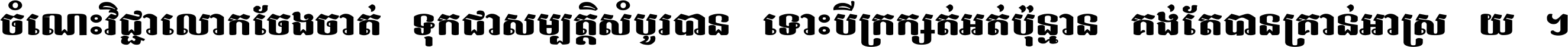 ចំណេះ​វិជ្ជា​លោក​ចែង​ចាត់ ទុក​ជា​សម្បត្តិ​សំបូរ​បាន ទោះ​បី​ក្រក្សត់​អត់​ប៉ុន្មាន គង់​តែ​បាន​គ្រាន់​អាស្រ័យ ។