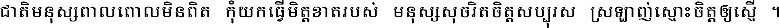 ជាតិ​មនុស្ស​ពាល​ពោល​មិន​ពិត កុំ​យក​ធ្វើ​មិត្ត​ខាត​របស់ មនុស្ស​សុចរិត​ចិត្ត​សប្បុរស ស្រឡាញ់​ស្មោះ​ចិត្ត​ឲ្យ​ស្មើ ។