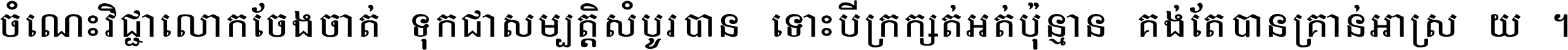 ចំណេះ​វិជ្ជា​លោក​ចែង​ចាត់ ទុក​ជា​សម្បត្តិ​សំបូរ​បាន ទោះ​បី​ក្រក្សត់​អត់​ប៉ុន្មាន គង់​តែ​បាន​គ្រាន់​អាស្រ័យ ។