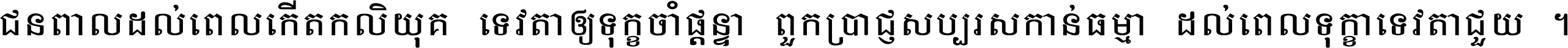 ជនពាល​ដល់​ពេល​កើត​កលិយុគ ទេវតា​ឲ្យ​ទុក្ខ​ចាំ​ផ្ដន្ទា ពួក​ប្រាជ្ញ​សប្បរស​កាន់​ធម្មា ដល់​ពេល​ទុក្ខា​ទេវតា​ជួយ ។