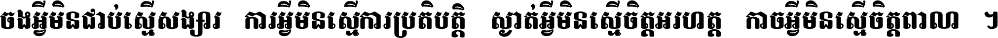 ចង​អ្វី​មិន​ជាប់​ស្មើ​សង្សារ ការ​អ្វី​មិន​ស្មើ​ការ​ប្រតិបត្តិ ស្ងាត់​អ្វី​មិន​ស្មើ​​ចិត្ត​អរហត្ត​ កាច​អ្វី​មិន​ស្មើ​ចិត្ត​ពាលា ។