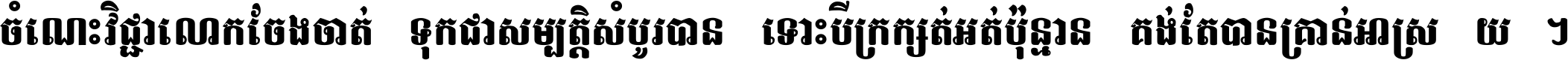 ចំណេះ​វិជ្ជា​លោក​ចែង​ចាត់ ទុក​ជា​សម្បត្តិ​សំបូរ​បាន ទោះ​បី​ក្រក្សត់​អត់​ប៉ុន្មាន គង់​តែ​បាន​គ្រាន់​អាស្រ័យ ។