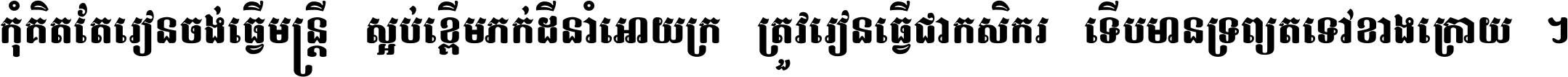កុំ​គិត​តែ​រៀន​ចង់ធ្វើ​មន្ត្រី ស្អប់​ខ្ពើម​ភក់ដី​នាំអោយ​ក្រ ត្រូវ​រៀន​ធ្វើ​ជា​កសិករ ទើប​មានទ្រព្យ​ត​ទៅ​ខាង​ក្រោយ ។