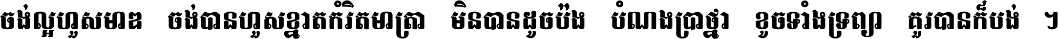 ចង់​ល្អ​ហួស​មាឌ ចង់​បាន​ហួស​ខ្នាត​កំរិត​មាត្រា មិន​បាន​ដូច​ប៉ង បំណង​ប្រាថ្នា ខូច​ទាំងទ្រព្យា គួរ​បាន​ក៏បង់ ។