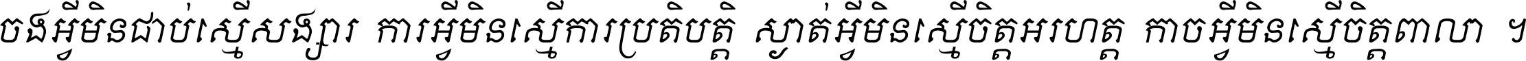 ចង​អ្វី​មិន​ជាប់​ស្មើ​សង្សារ ការ​អ្វី​មិន​ស្មើ​ការ​ប្រតិបត្តិ ស្ងាត់​អ្វី​មិន​ស្មើ​​ចិត្ត​អរហត្ត​ កាច​អ្វី​មិន​ស្មើ​ចិត្ត​ពាលា ។