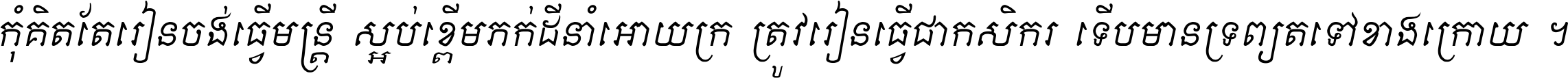 កុំ​គិត​តែ​រៀន​ចង់ធ្វើ​មន្ត្រី ស្អប់​ខ្ពើម​ភក់ដី​នាំអោយ​ក្រ ត្រូវ​រៀន​ធ្វើ​ជា​កសិករ ទើប​មានទ្រព្យ​ត​ទៅ​ខាង​ក្រោយ ។