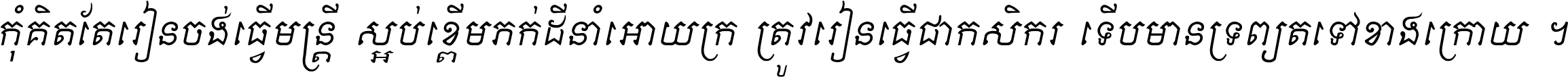 កុំ​គិត​តែ​រៀន​ចង់ធ្វើ​មន្ត្រី ស្អប់​ខ្ពើម​ភក់ដី​នាំអោយ​ក្រ ត្រូវ​រៀន​ធ្វើ​ជា​កសិករ ទើប​មានទ្រព្យ​ត​ទៅ​ខាង​ក្រោយ ។