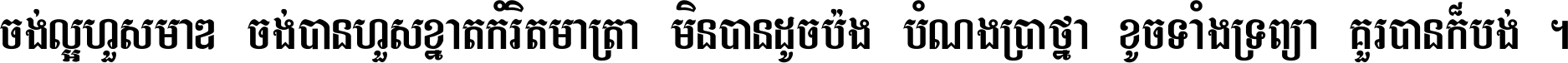 ចង់​ល្អ​ហួស​មាឌ ចង់​បាន​ហួស​ខ្នាត​កំរិត​មាត្រា មិន​បាន​ដូច​ប៉ង បំណង​ប្រាថ្នា ខូច​ទាំងទ្រព្យា គួរ​បាន​ក៏បង់ ។