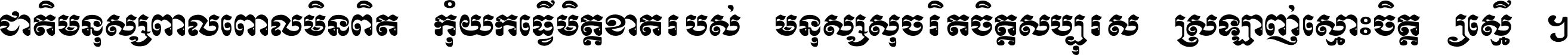 ជាតិ​មនុស្ស​ពាល​ពោល​មិន​ពិត កុំ​យក​ធ្វើ​មិត្ត​ខាត​របស់ មនុស្ស​សុចរិត​ចិត្ត​សប្បុរស ស្រឡាញ់​ស្មោះ​ចិត្ត​ឲ្យ​ស្មើ ។