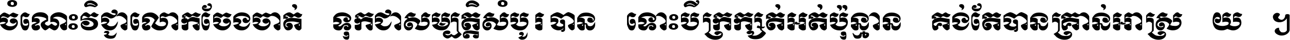 ចំណេះ​វិជ្ជា​លោក​ចែង​ចាត់ ទុក​ជា​សម្បត្តិ​សំបូរ​បាន ទោះ​បី​ក្រក្សត់​អត់​ប៉ុន្មាន គង់​តែ​បាន​គ្រាន់​អាស្រ័យ ។