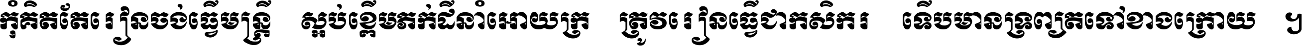 កុំ​គិត​តែ​រៀន​ចង់ធ្វើ​មន្ត្រី ស្អប់​ខ្ពើម​ភក់ដី​នាំអោយ​ក្រ ត្រូវ​រៀន​ធ្វើ​ជា​កសិករ ទើប​មានទ្រព្យ​ត​ទៅ​ខាង​ក្រោយ ។