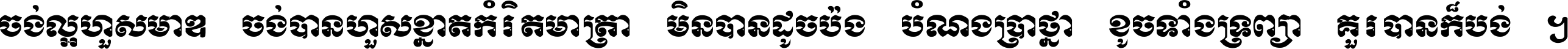 ចង់​ល្អ​ហួស​មាឌ ចង់​បាន​ហួស​ខ្នាត​កំរិត​មាត្រា មិន​បាន​ដូច​ប៉ង បំណង​ប្រាថ្នា ខូច​ទាំងទ្រព្យា គួរ​បាន​ក៏បង់ ។