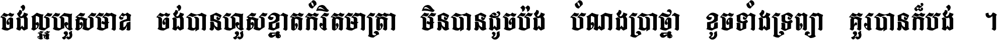 ចង់​ល្អ​ហួស​មាឌ ចង់​បាន​ហួស​ខ្នាត​កំរិត​មាត្រា មិន​បាន​ដូច​ប៉ង បំណង​ប្រាថ្នា ខូច​ទាំងទ្រព្យា គួរ​បាន​ក៏បង់ ។