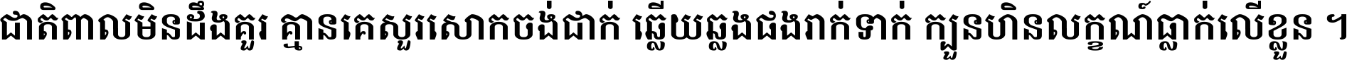 ជាតិ​ពាល​មិន​ដឹង​គួរ គ្មាន​គេ​សួរ​សោក​ចង់​ជាក់ ឆ្លើយ​ឆ្លង​ផង​រាក់​ទាក់​ ក្បួន​ហិន​លក្ខណ៍​ធ្លាក់​លើ​ខ្លួន ។