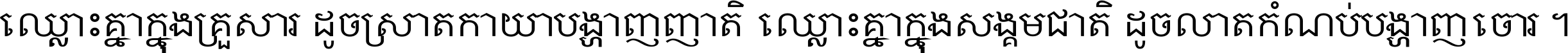 ឈ្លោះ​គ្នា​ក្នុង​គ្រួសារ ដូច​ស្រាត​កាយា​បង្ហាញ​ញាតិ ឈ្លោះគ្នាក្នុង​សង្គមជាតិ ដូច​លាត​កំណប់​បង្ហាញ​ចោរ ។