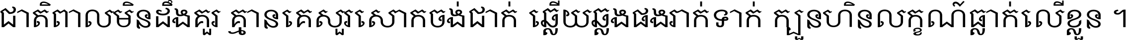 ជាតិ​ពាល​មិន​ដឹង​គួរ គ្មាន​គេ​សួរ​សោក​ចង់​ជាក់ ឆ្លើយ​ឆ្លង​ផង​រាក់​ទាក់​ ក្បួន​ហិន​លក្ខណ៍​ធ្លាក់​លើ​ខ្លួន ។