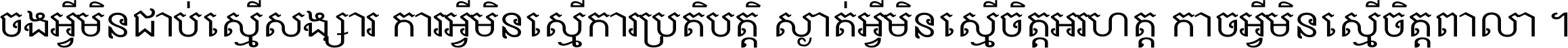 ចង​អ្វី​មិន​ជាប់​ស្មើ​សង្សារ ការ​អ្វី​មិន​ស្មើ​ការ​ប្រតិបត្តិ ស្ងាត់​អ្វី​មិន​ស្មើ​​ចិត្ត​អរហត្ត​ កាច​អ្វី​មិន​ស្មើ​ចិត្ត​ពាលា ។