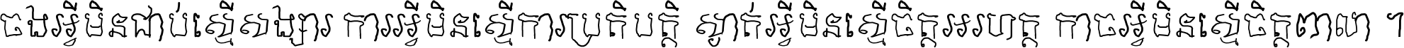 ចង​អ្វី​មិន​ជាប់​ស្មើ​សង្សារ ការ​អ្វី​មិន​ស្មើ​ការ​ប្រតិបត្តិ ស្ងាត់​អ្វី​មិន​ស្មើ​​ចិត្ត​អរហត្ត​ កាច​អ្វី​មិន​ស្មើ​ចិត្ត​ពាលា ។