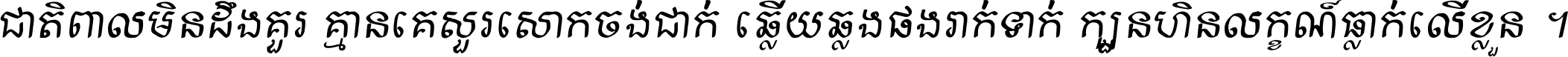 ជាតិ​ពាល​មិន​ដឹង​គួរ គ្មាន​គេ​សួរ​សោក​ចង់​ជាក់ ឆ្លើយ​ឆ្លង​ផង​រាក់​ទាក់​ ក្បួន​ហិន​លក្ខណ៍​ធ្លាក់​លើ​ខ្លួន ។