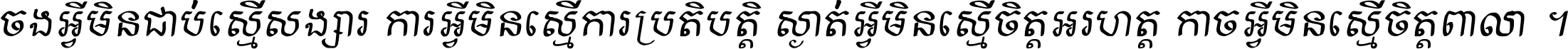 ចង​អ្វី​មិន​ជាប់​ស្មើ​សង្សារ ការ​អ្វី​មិន​ស្មើ​ការ​ប្រតិបត្តិ ស្ងាត់​អ្វី​មិន​ស្មើ​​ចិត្ត​អរហត្ត​ កាច​អ្វី​មិន​ស្មើ​ចិត្ត​ពាលា ។