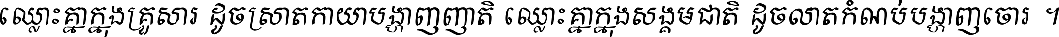 ឈ្លោះ​គ្នា​ក្នុង​គ្រួសារ ដូច​ស្រាត​កាយា​បង្ហាញ​ញាតិ ឈ្លោះគ្នាក្នុង​សង្គមជាតិ ដូច​លាត​កំណប់​បង្ហាញ​ចោរ ។