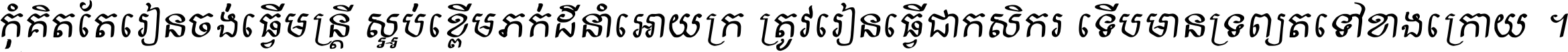 កុំ​គិត​តែ​រៀន​ចង់ធ្វើ​មន្ត្រី ស្អប់​ខ្ពើម​ភក់ដី​នាំអោយ​ក្រ ត្រូវ​រៀន​ធ្វើ​ជា​កសិករ ទើប​មានទ្រព្យ​ត​ទៅ​ខាង​ក្រោយ ។