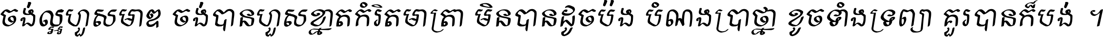 ចង់​ល្អ​ហួស​មាឌ ចង់​បាន​ហួស​ខ្នាត​កំរិត​មាត្រា មិន​បាន​ដូច​ប៉ង បំណង​ប្រាថ្នា ខូច​ទាំងទ្រព្យា គួរ​បាន​ក៏បង់ ។