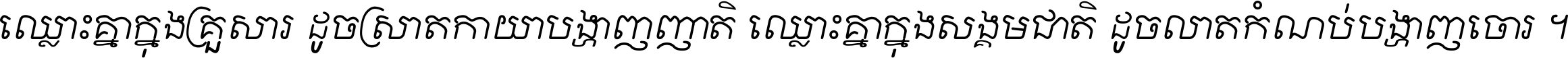 ឈ្លោះ​គ្នា​ក្នុង​គ្រួសារ ដូច​ស្រាត​កាយា​បង្ហាញ​ញាតិ ឈ្លោះគ្នាក្នុង​សង្គមជាតិ ដូច​លាត​កំណប់​បង្ហាញ​ចោរ ។