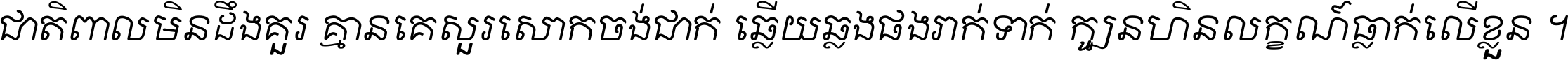 ជាតិ​ពាល​មិន​ដឹង​គួរ គ្មាន​គេ​សួរ​សោក​ចង់​ជាក់ ឆ្លើយ​ឆ្លង​ផង​រាក់​ទាក់​ ក្បួន​ហិន​លក្ខណ៍​ធ្លាក់​លើ​ខ្លួន ។