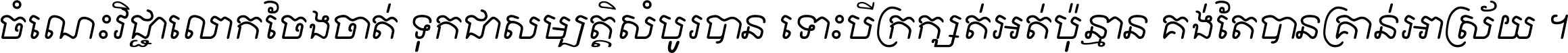 ចំណេះ​វិជ្ជា​លោក​ចែង​ចាត់ ទុក​ជា​សម្បត្តិ​សំបូរ​បាន ទោះ​បី​ក្រក្សត់​អត់​ប៉ុន្មាន គង់​តែ​បាន​គ្រាន់​អាស្រ័យ ។