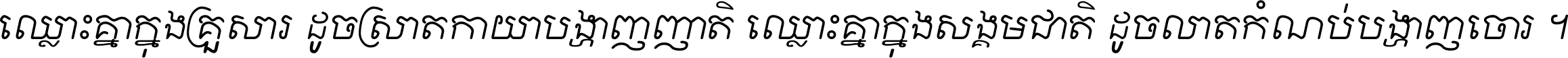 ឈ្លោះ​គ្នា​ក្នុង​គ្រួសារ ដូច​ស្រាត​កាយា​បង្ហាញ​ញាតិ ឈ្លោះគ្នាក្នុង​សង្គមជាតិ ដូច​លាត​កំណប់​បង្ហាញ​ចោរ ។