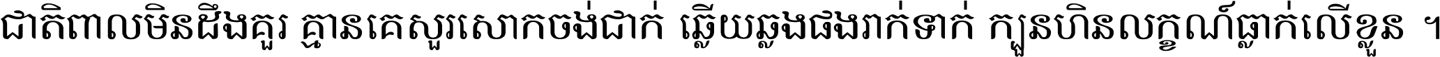 ជាតិ​ពាល​មិន​ដឹង​គួរ គ្មាន​គេ​សួរ​សោក​ចង់​ជាក់ ឆ្លើយ​ឆ្លង​ផង​រាក់​ទាក់​ ក្បួន​ហិន​លក្ខណ៍​ធ្លាក់​លើ​ខ្លួន ។