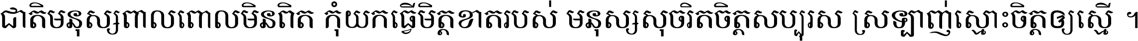 ជាតិ​មនុស្ស​ពាល​ពោល​មិន​ពិត កុំ​យក​ធ្វើ​មិត្ត​ខាត​របស់ មនុស្ស​សុចរិត​ចិត្ត​សប្បុរស ស្រឡាញ់​ស្មោះ​ចិត្ត​ឲ្យ​ស្មើ ។