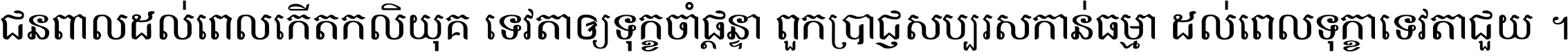 ជនពាល​ដល់​ពេល​កើត​កលិយុគ ទេវតា​ឲ្យ​ទុក្ខ​ចាំ​ផ្ដន្ទា ពួក​ប្រាជ្ញ​សប្បរស​កាន់​ធម្មា ដល់​ពេល​ទុក្ខា​ទេវតា​ជួយ ។